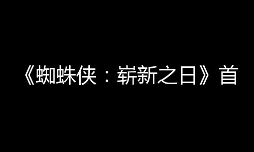 新之预告月3蜘蛛侠崭发布日1日首支上映